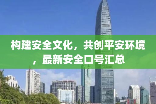 構(gòu)建安全文化，共創(chuàng)平安環(huán)境，最新安全口號(hào)匯總