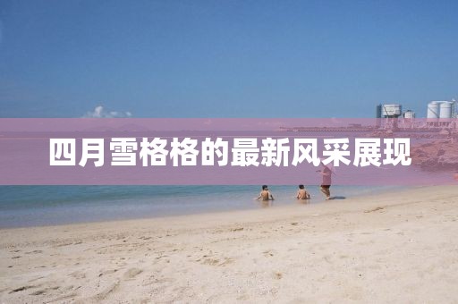 四月雪格格的最新風(fēng)采展現(xiàn)