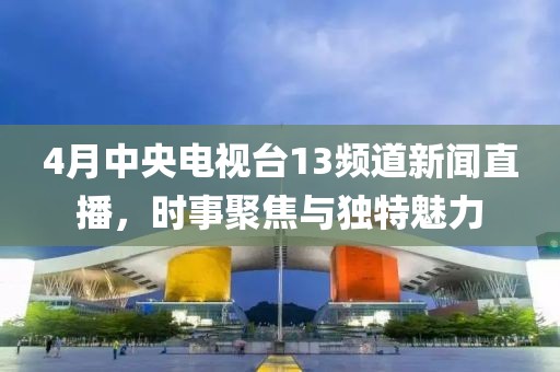 4月中央電視臺13頻道新聞直播，時事聚焦與獨(dú)特魅力