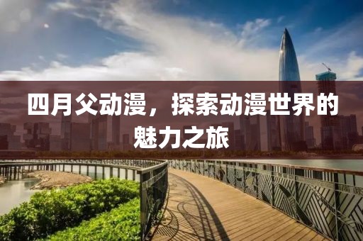 四月父動漫，探索動漫世界的魅力之旅