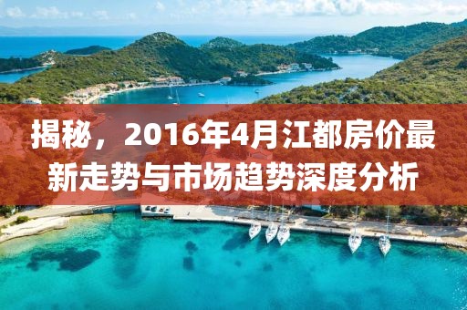 揭秘，2016年4月江都房價最新走勢與市場趨勢深度分析