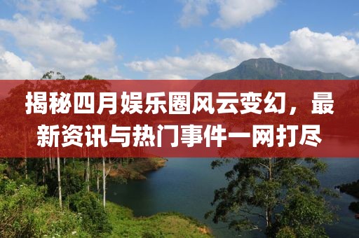 揭秘四月娛樂圈風云變幻，最新資訊與熱門事件一網(wǎng)打盡