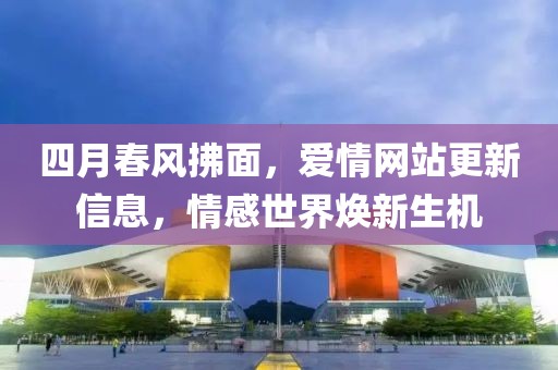 四月春風(fēng)拂面，愛情網(wǎng)站更新信息，情感世界煥新生機(jī)