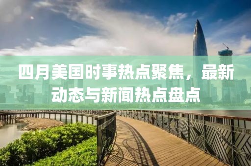 四月美國時事熱點聚焦，最新動態(tài)與新聞熱點盤點