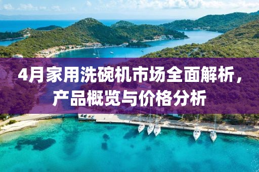 4月家用洗碗機(jī)市場(chǎng)全面解析，產(chǎn)品概覽與價(jià)格分析