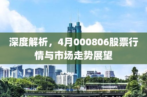 深度解析，4月000806股票行情與市場走勢展望