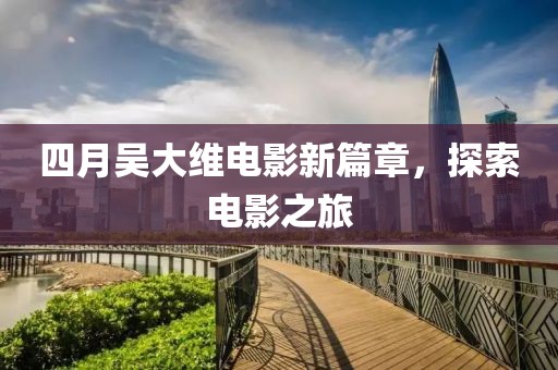 四月吳大維電影新篇章，探索電影之旅