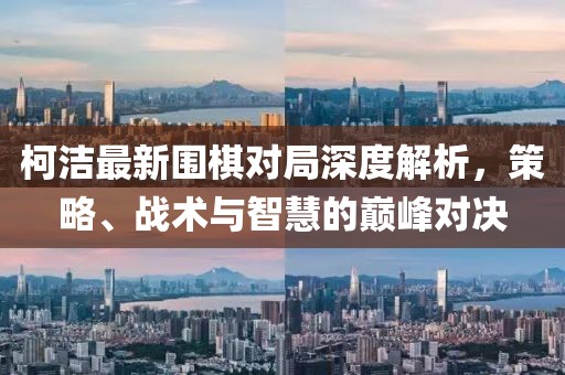 柯潔最新圍棋對局深度解析，策略、戰(zhàn)術與智慧的巔峰對決