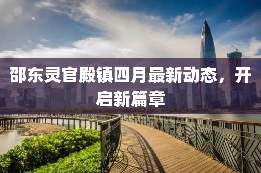 邵東靈官殿鎮(zhèn)四月最新動態(tài)，開啟新篇章