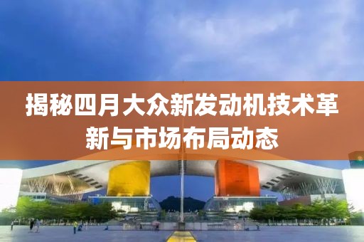 揭秘四月大眾新發(fā)動(dòng)機(jī)技術(shù)革新與市場(chǎng)布局動(dòng)態(tài)