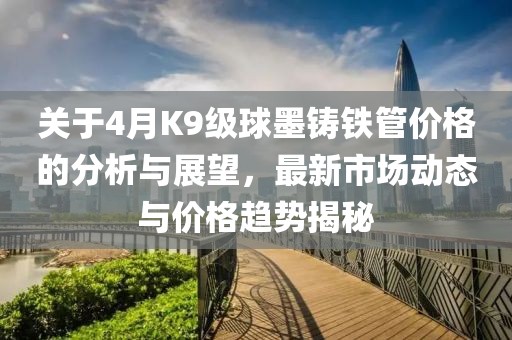 關(guān)于4月K9級(jí)球墨鑄鐵管價(jià)格的分析與展望，最新市場(chǎng)動(dòng)態(tài)與價(jià)格趨勢(shì)揭秘