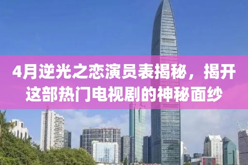 4月逆光之戀演員表揭秘，揭開(kāi)這部熱門(mén)電視劇的神秘面紗