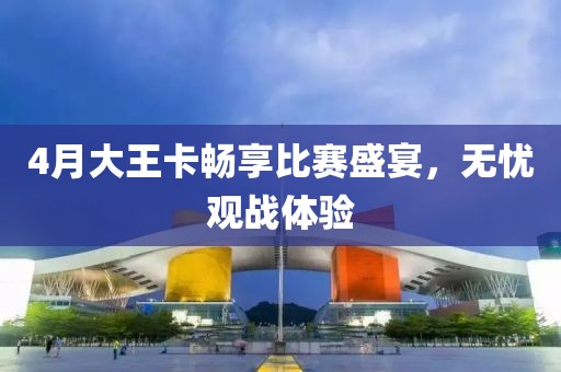 4月大王卡暢享比賽盛宴，無憂觀戰(zhàn)體驗(yàn)
