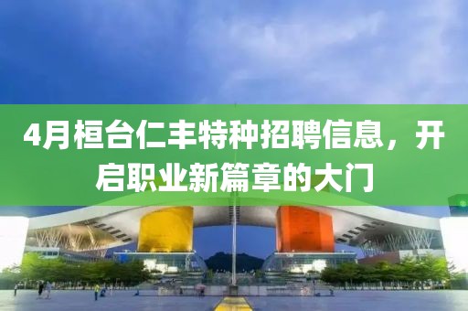 4月桓臺仁豐特種招聘信息，開啟職業(yè)新篇章的大門