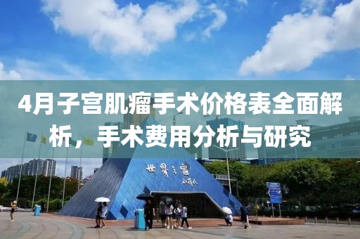 4月子宮肌瘤手術(shù)價格表全面解析，手術(shù)費用分析與研究