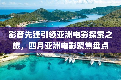 影音先鋒引領(lǐng)亞洲電影探索之旅，四月亞洲電影聚焦盤點(diǎn)