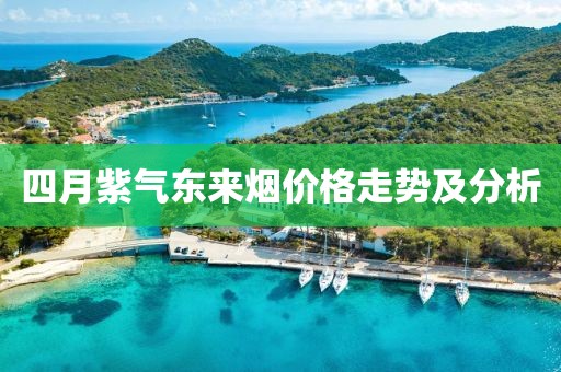 四月紫氣東來煙價格走勢及分析