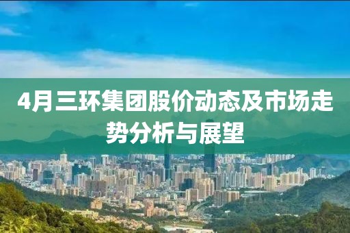 4月三環(huán)集團(tuán)股價(jià)動(dòng)態(tài)及市場走勢分析與展望