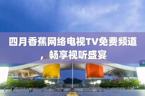 四月香蕉網(wǎng)絡(luò)電視TV免費(fèi)頻道，暢享視聽盛宴