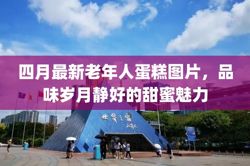 四月最新老年人蛋糕圖片，品味歲月靜好的甜蜜魅力