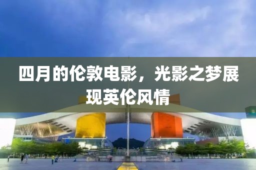 四月的倫敦電影，光影之夢(mèng)展現(xiàn)英倫風(fēng)情
