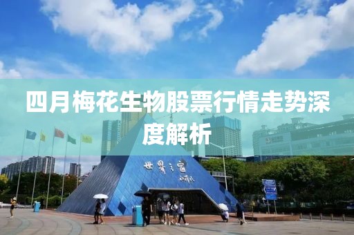 四月梅花生物股票行情走勢深度解析