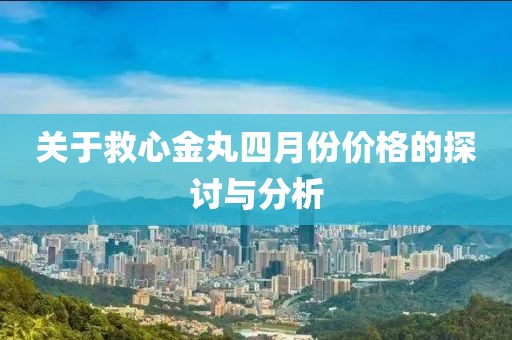 關(guān)于救心金丸四月份價(jià)格的探討與分析