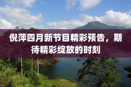 倪萍四月新節(jié)目精彩預告，期待精彩綻放的時刻