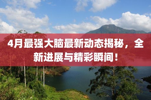 4月最強(qiáng)大腦最新動(dòng)態(tài)揭秘，全新進(jìn)展與精彩瞬間！