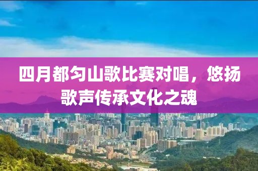 四月都勻山歌比賽對唱，悠揚歌聲傳承文化之魂