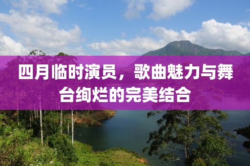 四月臨時演員，歌曲魅力與舞臺絢爛的完美結(jié)合