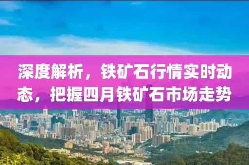 深度解析，鐵礦石行情實時動態(tài)，把握四月鐵礦石市場走勢