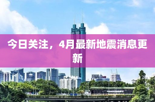 今日關(guān)注，4月最新地震消息更新