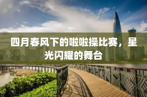 四月春風(fēng)下的啦啦操比賽，星光閃耀的舞臺(tái)