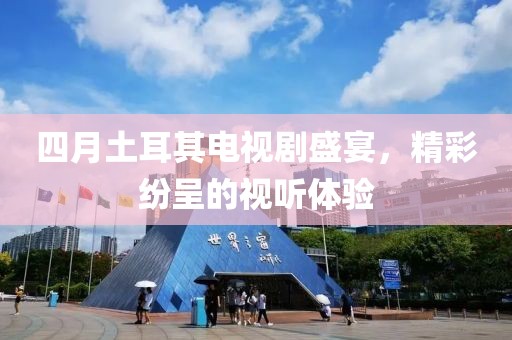 四月土耳其電視劇盛宴，精彩紛呈的視聽體驗