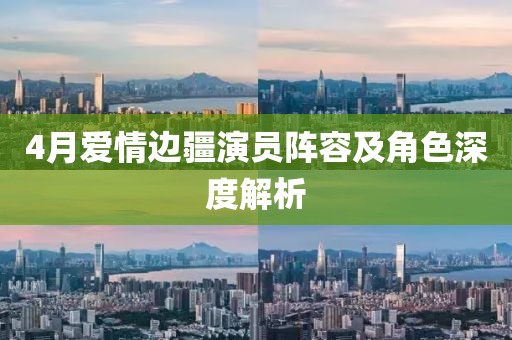 4月愛情邊疆演員陣容及角色深度解析