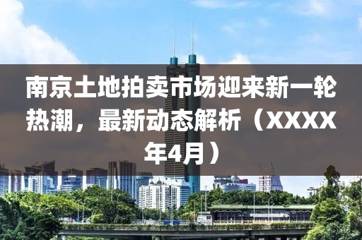 南京土地拍賣市場迎來新一輪熱潮，最新動(dòng)態(tài)解析（XXXX年4月）