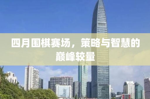 四月圍棋賽場，策略與智慧的巔峰較量