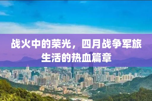 戰(zhàn)火中的榮光，四月戰(zhàn)爭(zhēng)軍旅生活的熱血篇章