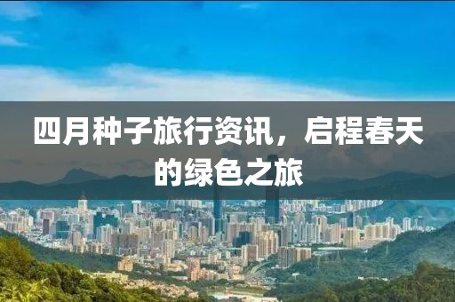 四月種子旅行資訊，啟程春天的綠色之旅