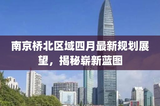 南京橋北區(qū)域四月最新規(guī)劃展望，揭秘嶄新藍圖