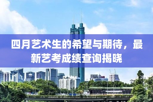 四月藝術(shù)生的希望與期待，最新藝考成績(jī)查詢揭曉