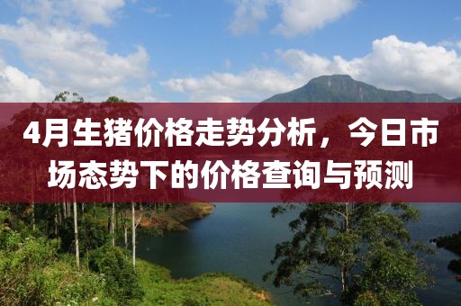 4月生豬價(jià)格走勢(shì)分析，今日市場(chǎng)態(tài)勢(shì)下的價(jià)格查詢(xún)與預(yù)測(cè)