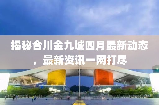 揭秘合川金九城四月最新動(dòng)態(tài)，最新資訊一網(wǎng)打盡
