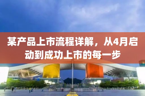 某產(chǎn)品上市流程詳解，從4月啟動到成功上市的每一步