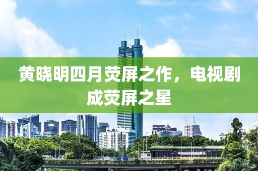 黃曉明四月熒屏之作，電視劇成熒屏之星
