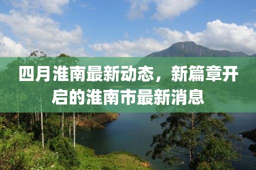 四月淮南最新動(dòng)態(tài)，新篇章開啟的淮南市最新消息