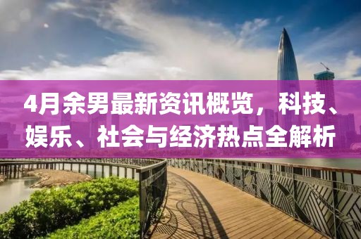 4月余男最新資訊概覽，科技、娛樂、社會(huì)與經(jīng)濟(jì)熱點(diǎn)全解析