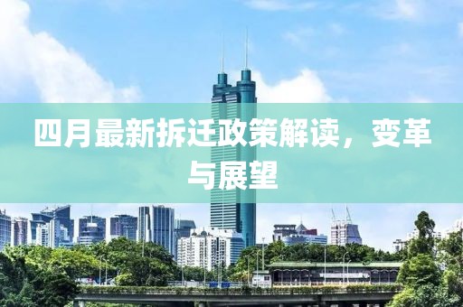 四月最新拆遷政策解讀，變革與展望