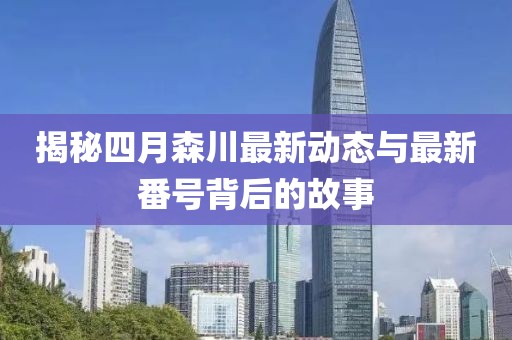 揭秘四月森川最新動態(tài)與最新番號背后的故事